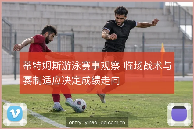 蒂特姆斯游泳赛事观察 临场战术与赛制适应决定成绩走向