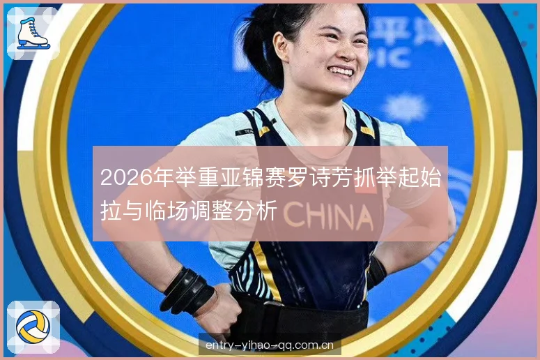 2026年举重亚锦赛罗诗芳抓举起始拉与临场调整分析 2026年举重亚锦赛罗诗芳抓举起始拉与临场调整分析