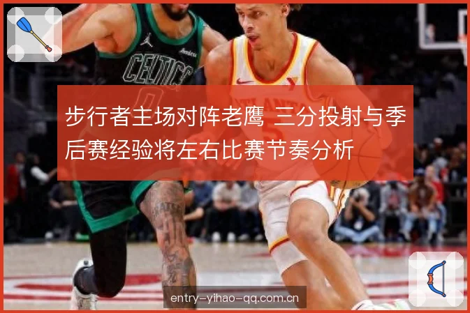 步行者主场对阵老鹰 三分投射与季后赛经验将左右比赛节奏分析 步行者主场对阵老鹰 三分投射与季后赛经验将左右比赛节奏分析