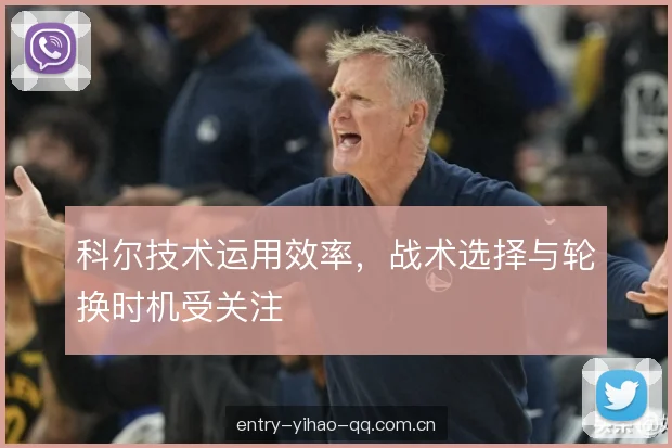 科尔技术运用效率,战术选择与轮换时机受关注 科尔技术运用效率,战术选择与轮换时机受关注